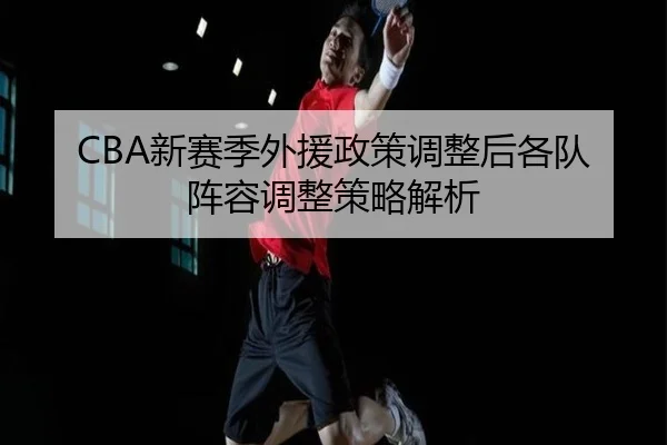 CBA新赛季外援政策调整后各队阵容调整策略解析